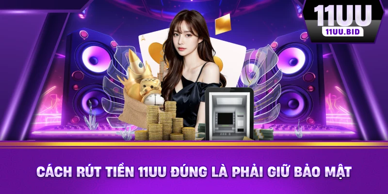 Cách rút tiền 11UU đúng là phải giữ bảo mật