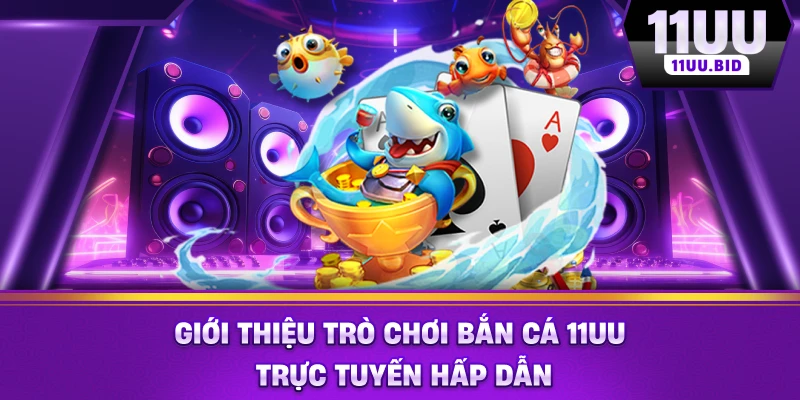 Giới thiệu trò chơi bắn cá 11UU trực tuyến hấp dẫn